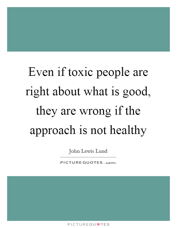 Even if toxic people are right about what is good, they are wrong if the approach is not healthy Picture Quote #1
