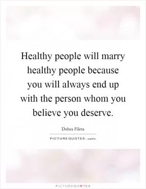 Healthy people will marry healthy people because you will always end up with the person whom you believe you deserve Picture Quote #1