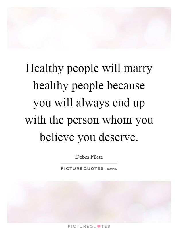 Healthy people will marry healthy people because you will always end up with the person whom you believe you deserve. Picture Quote #1