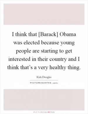 I think that [Barack] Obama was elected because young people are starting to get interested in their country and I think that’s a very healthy thing Picture Quote #1