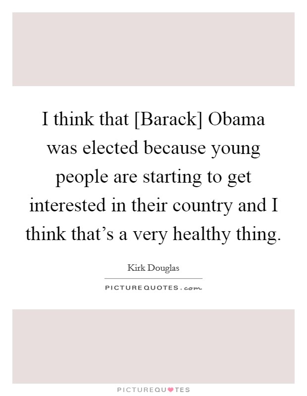 I think that [Barack] Obama was elected because young people are starting to get interested in their country and I think that's a very healthy thing. Picture Quote #1