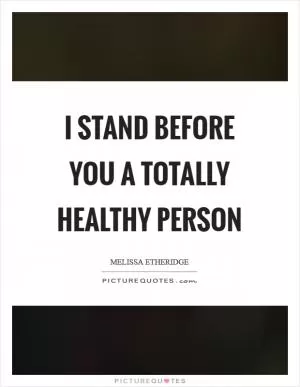 I stand before you a totally healthy person Picture Quote #1