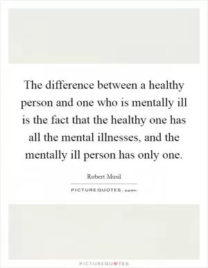 The difference between a healthy person and one who is mentally ill is the fact that the healthy one has all the mental illnesses, and the mentally ill person has only one Picture Quote #1