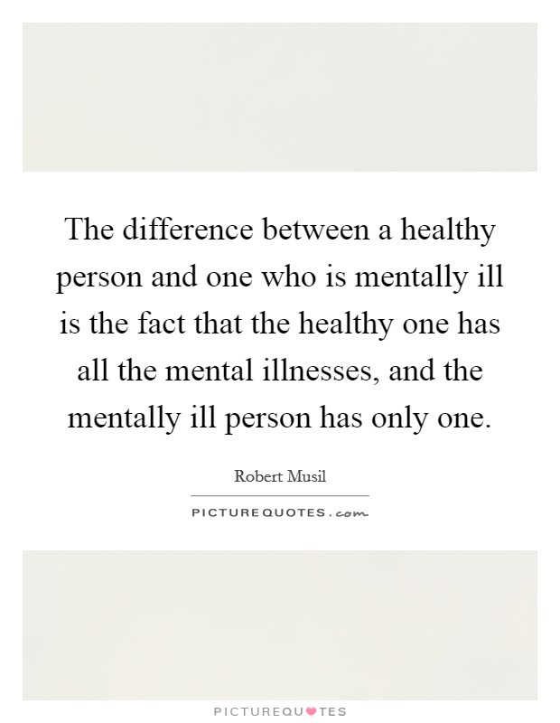 The difference between a healthy person and one who is mentally ill is the fact that the healthy one has all the mental illnesses, and the mentally ill person has only one. Picture Quote #1