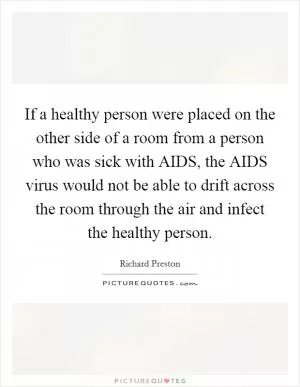 If a healthy person were placed on the other side of a room from a person who was sick with AIDS, the AIDS virus would not be able to drift across the room through the air and infect the healthy person Picture Quote #1