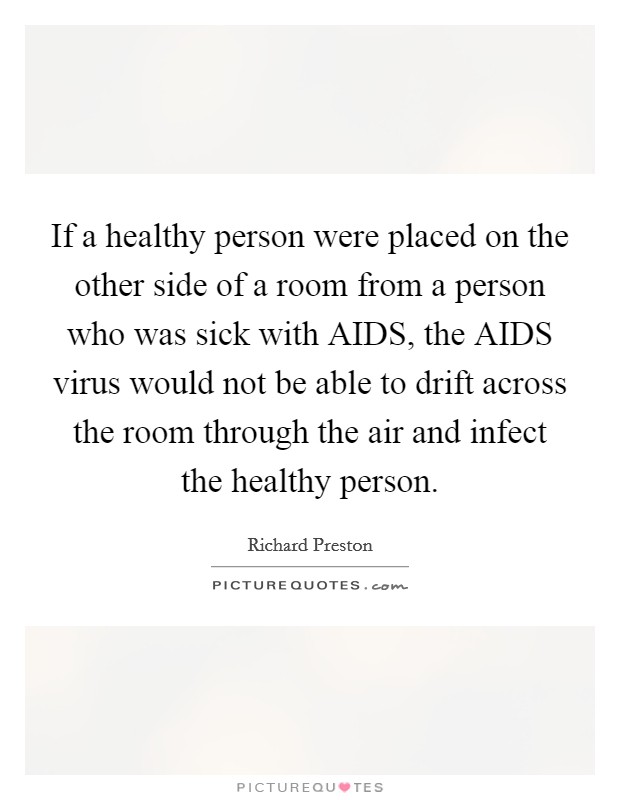 If a healthy person were placed on the other side of a room from a person who was sick with AIDS, the AIDS virus would not be able to drift across the room through the air and infect the healthy person. Picture Quote #1