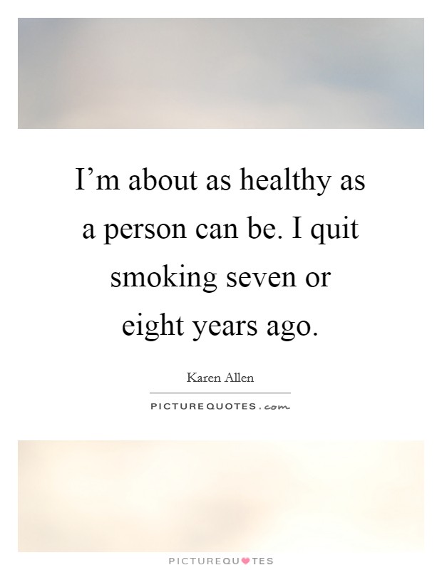 I'm about as healthy as a person can be. I quit smoking seven or eight years ago. Picture Quote #1