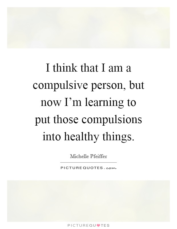 I think that I am a compulsive person, but now I'm learning to put those compulsions into healthy things. Picture Quote #1