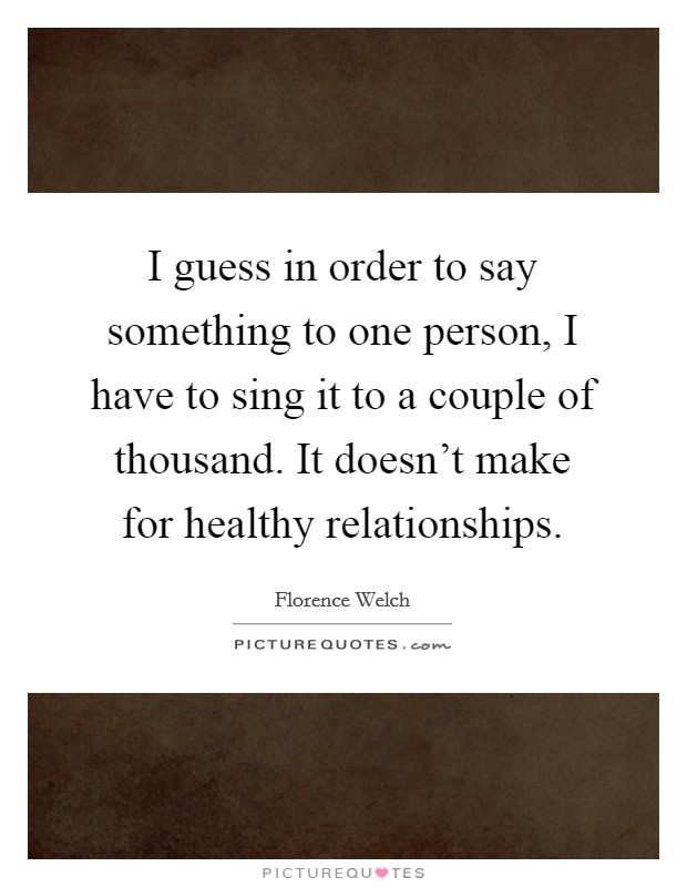 I guess in order to say something to one person, I have to sing it to a couple of thousand. It doesn’t make for healthy relationships Picture Quote #1
