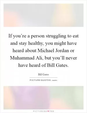 If you’re a person struggling to eat and stay healthy, you might have heard about Michael Jordan or Muhammad Ali, but you’ll never have heard of Bill Gates Picture Quote #1