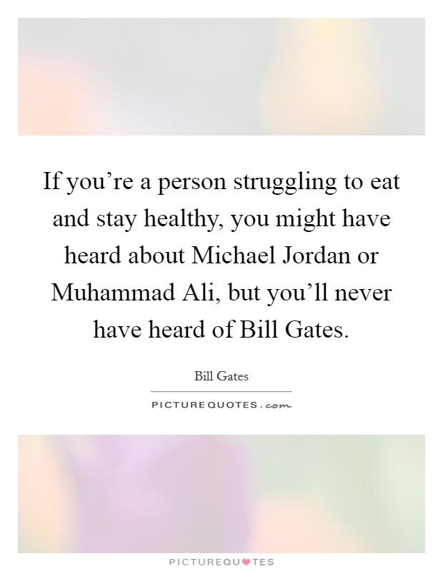 If you're a person struggling to eat and stay healthy, you might have heard about Michael Jordan or Muhammad Ali, but you'll never have heard of Bill Gates. Picture Quote #1