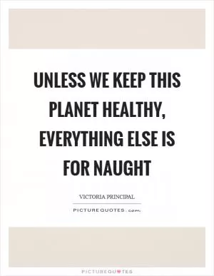 Unless we keep this planet healthy, everything else is for naught Picture Quote #1