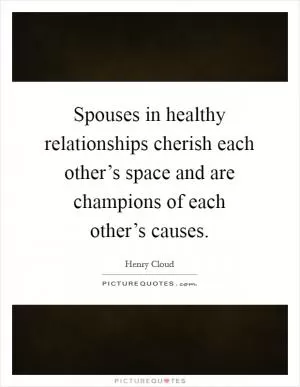 Spouses in healthy relationships cherish each other’s space and are champions of each other’s causes Picture Quote #1