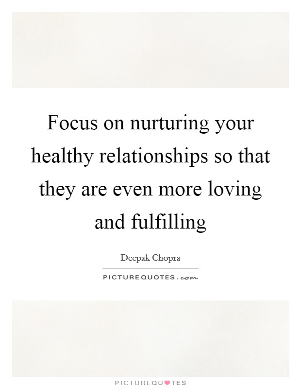Focus on nurturing your healthy relationships so that they are even more loving and fulfilling Picture Quote #1