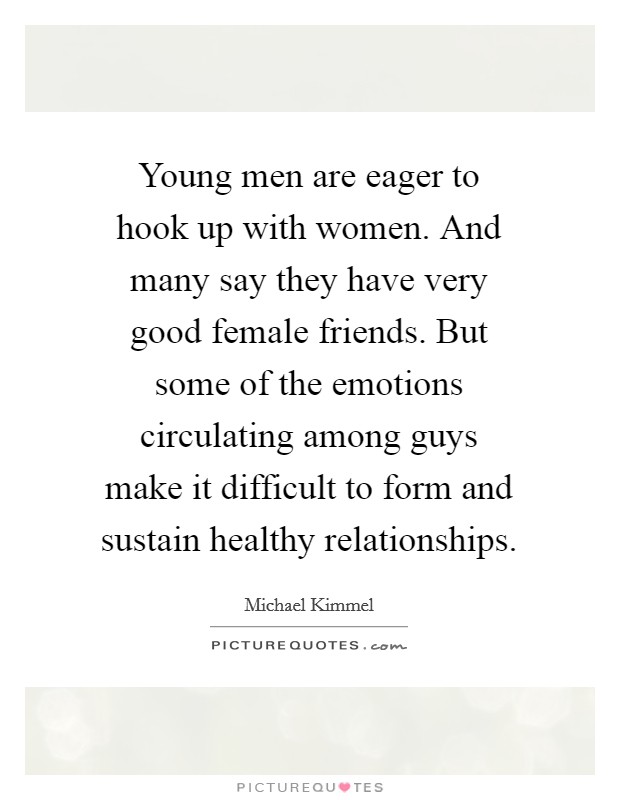 Young men are eager to hook up with women. And many say they have very good female friends. But some of the emotions circulating among guys make it difficult to form and sustain healthy relationships. Picture Quote #1