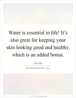 Water is essential to life! It’s also great for keeping your skin looking good and healthy, which is an added bonus Picture Quote #1