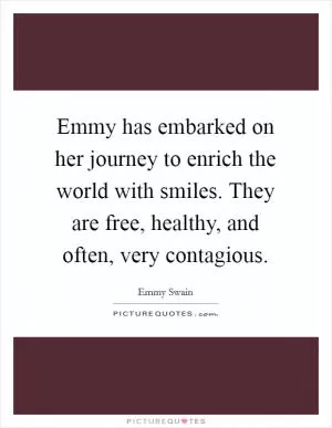 Emmy has embarked on her journey to enrich the world with smiles. They are free, healthy, and often, very contagious Picture Quote #1