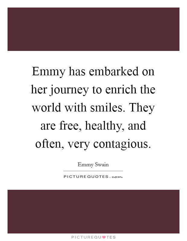 Emmy has embarked on her journey to enrich the world with smiles. They are free, healthy, and often, very contagious. Picture Quote #1