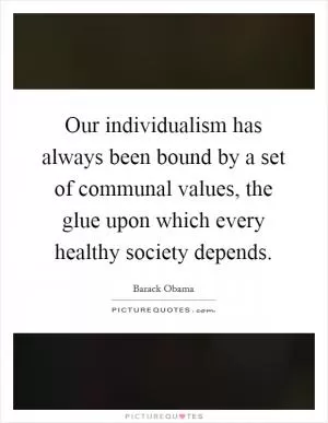 Our individualism has always been bound by a set of communal values, the glue upon which every healthy society depends Picture Quote #1