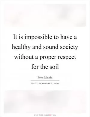 It is impossible to have a healthy and sound society without a proper respect for the soil Picture Quote #1