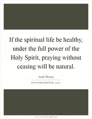 If the spiritual life be healthy, under the full power of the Holy Spirit, praying without ceasing will be natural Picture Quote #1