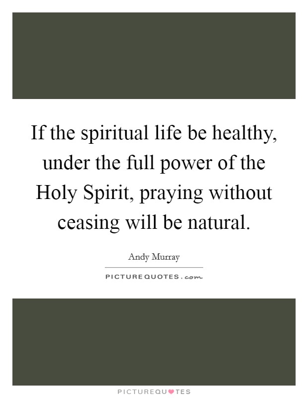 If the spiritual life be healthy, under the full power of the Holy Spirit, praying without ceasing will be natural. Picture Quote #1