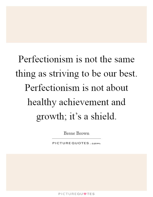 Perfectionism is not the same thing as striving to be our best. Perfectionism is not about healthy achievement and growth; it's a shield. Picture Quote #1