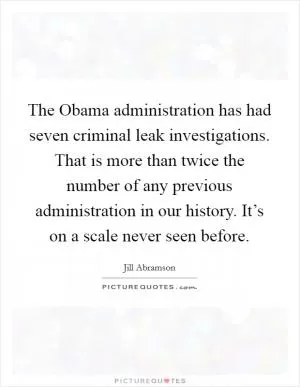 The Obama administration has had seven criminal leak investigations. That is more than twice the number of any previous administration in our history. It’s on a scale never seen before Picture Quote #1