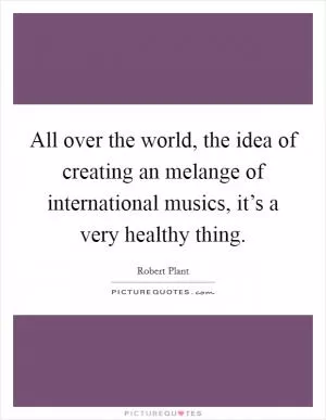 All over the world, the idea of creating an melange of international musics, it’s a very healthy thing Picture Quote #1