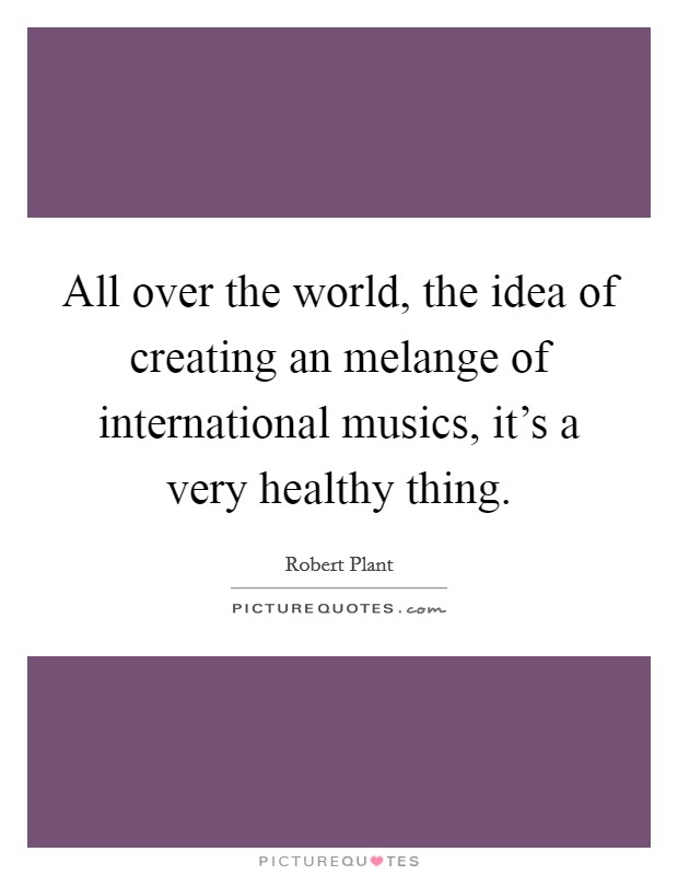 All over the world, the idea of creating an melange of international musics, it's a very healthy thing. Picture Quote #1