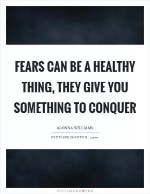 Fears can be a healthy thing, they give you something to conquer Picture Quote #1