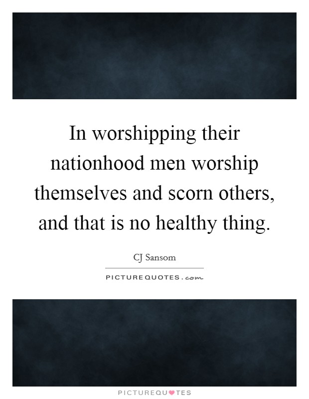 In worshipping their nationhood men worship themselves and scorn others, and that is no healthy thing. Picture Quote #1