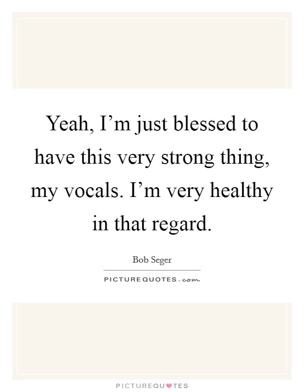 Yeah, I'm just blessed to have this very strong thing, my vocals. I'm very healthy in that regard. Picture Quote #1