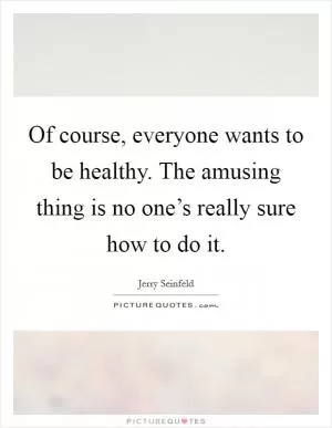 Of course, everyone wants to be healthy. The amusing thing is no one’s really sure how to do it Picture Quote #1