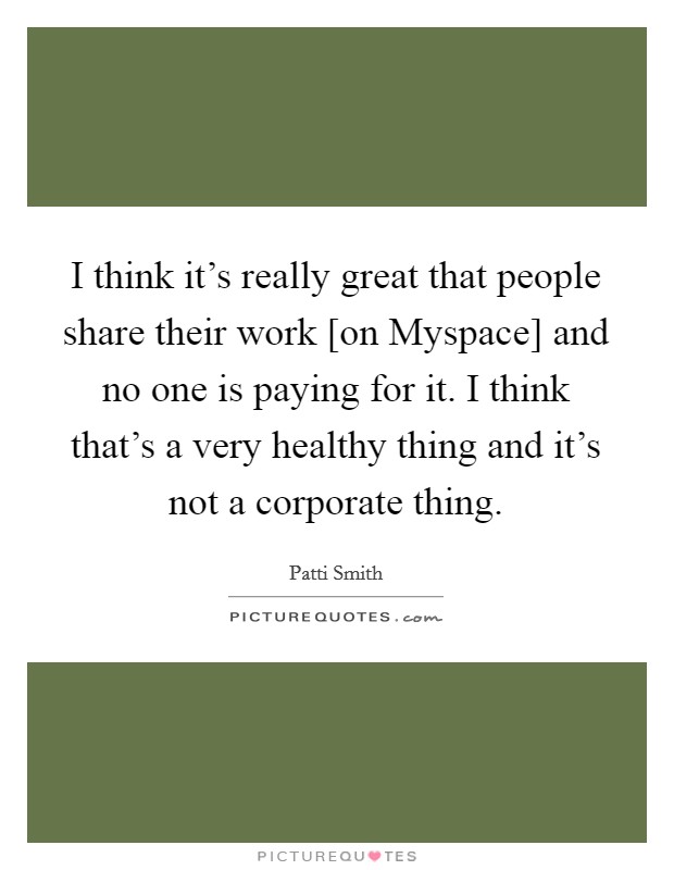 I think it's really great that people share their work [on Myspace] and no one is paying for it. I think that's a very healthy thing and it's not a corporate thing. Picture Quote #1