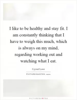 I like to be healthy and stay fit. I am constantly thinking that I have to weigh this much, which is always on my mind, regarding working out and watching what I eat Picture Quote #1