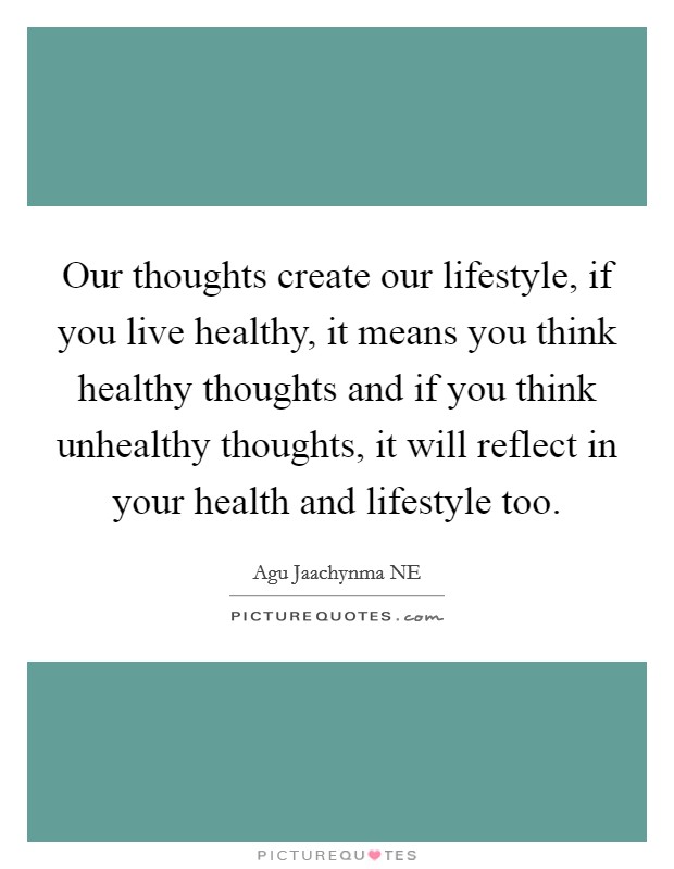 Our thoughts create our lifestyle, if you live healthy, it means you think healthy thoughts and if you think unhealthy thoughts, it will reflect in your health and lifestyle too. Picture Quote #1