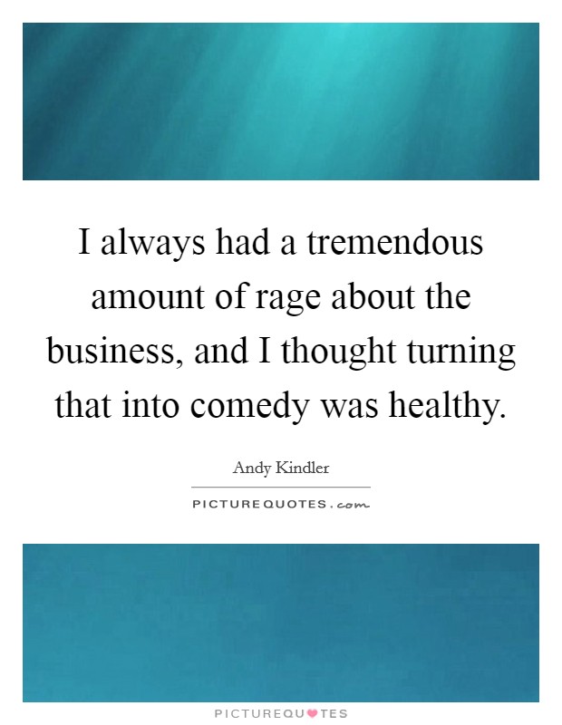 I always had a tremendous amount of rage about the business, and I thought turning that into comedy was healthy. Picture Quote #1
