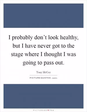 I probably don’t look healthy, but I have never got to the stage where I thought I was going to pass out Picture Quote #1
