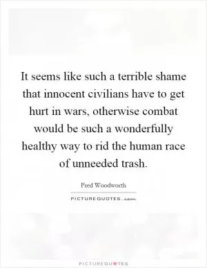 It seems like such a terrible shame that innocent civilians have to get hurt in wars, otherwise combat would be such a wonderfully healthy way to rid the human race of unneeded trash Picture Quote #1