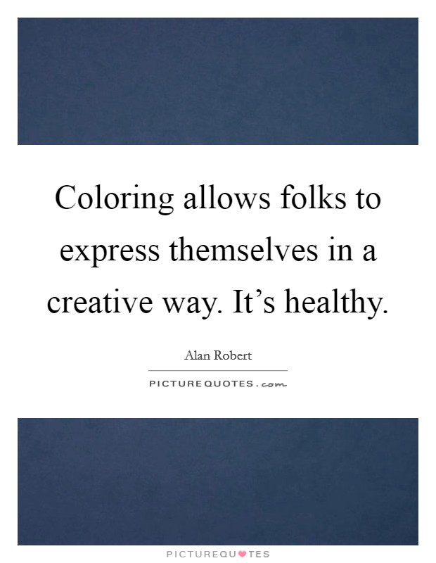 Coloring allows folks to express themselves in a creative way. It's healthy. Picture Quote #1