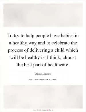 To try to help people have babies in a healthy way and to celebrate the process of delivering a child which will be healthy is, I think, almost the best part of healthcare Picture Quote #1