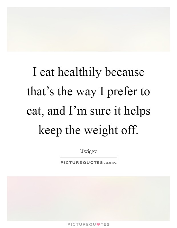 I eat healthily because that's the way I prefer to eat, and I'm sure it helps keep the weight off. Picture Quote #1