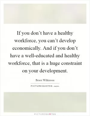 If you don’t have a healthy workforce, you can’t develop economically. And if you don’t have a well-educated and healthy workforce, that is a huge constraint on your development Picture Quote #1