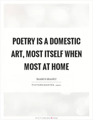 Poetry is a domestic art, most itself when most at home Picture Quote #1