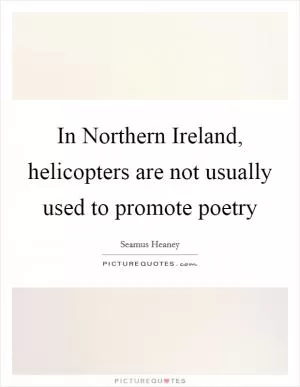 In Northern Ireland, helicopters are not usually used to promote poetry Picture Quote #1