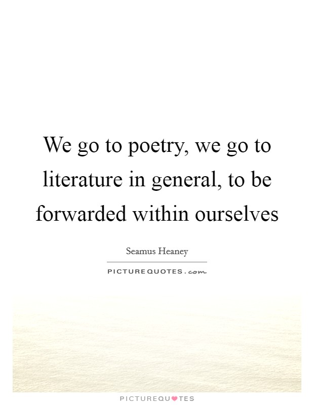We go to poetry, we go to literature in general, to be forwarded within ourselves Picture Quote #1