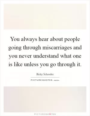 You always hear about people going through miscarriages and you never understand what one is like unless you go through it Picture Quote #1