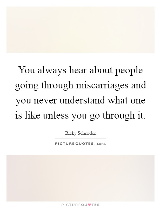 You always hear about people going through miscarriages and you never understand what one is like unless you go through it. Picture Quote #1