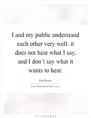 I and my public understand each other very well: it does not hear what I say, and I don’t say what it wants to hear Picture Quote #1